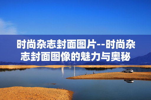 时尚杂志封面图片--时尚杂志封面图像的魅力与奥秘