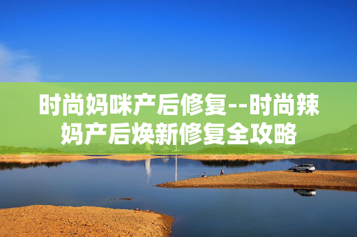 时尚妈咪产后修复--时尚辣妈产后焕新修复全攻略