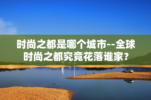 时尚之都是哪个城市--全球时尚之都究竟花落谁家？