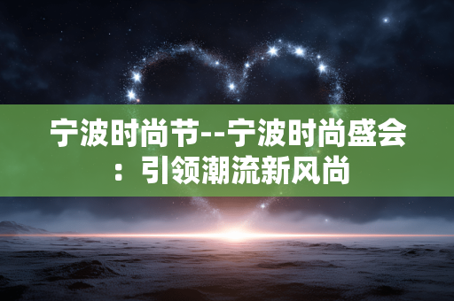 宁波时尚节--宁波时尚盛会：引领潮流新风尚