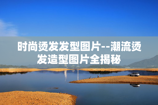 时尚烫发发型图片--潮流烫发造型图片全揭秘