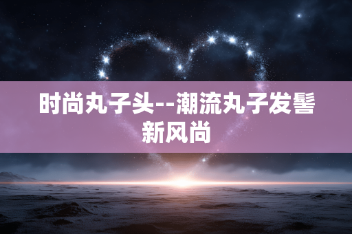 时尚丸子头--潮流丸子发髻新风尚