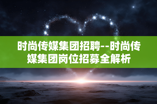 时尚传媒集团招聘--时尚传媒集团岗位招募全解析