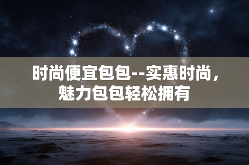 时尚便宜包包--实惠时尚，魅力包包轻松拥有