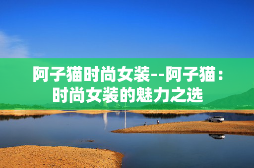阿子猫时尚女装--阿子猫：时尚女装的魅力之选