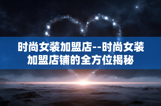 时尚女装加盟店--时尚女装加盟店铺的全方位揭秘