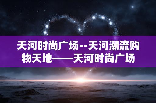 天河时尚广场--天河潮流购物天地——天河时尚广场