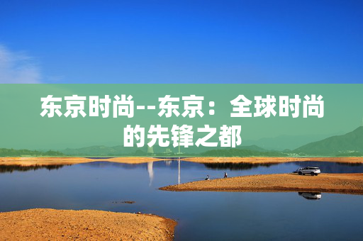 东京时尚--东京：全球时尚的先锋之都