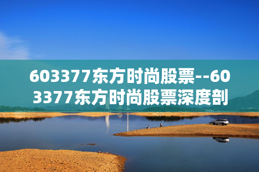 603377东方时尚股票--603377东方时尚股票深度剖析