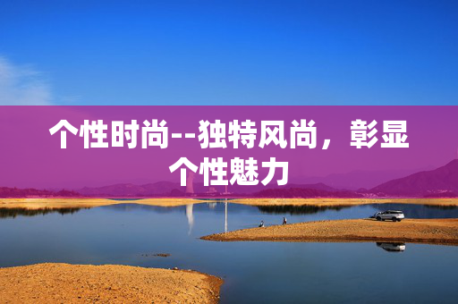 个性时尚--独特风尚，彰显个性魅力