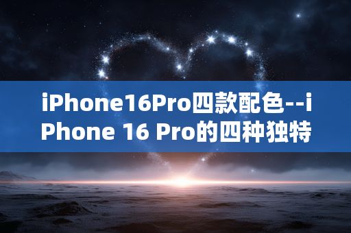 iPhone16Pro四款配色--iPhone 16 Pro的四种独特配色