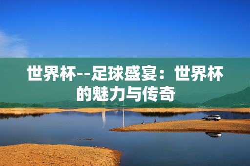 世界杯--足球盛宴：世界杯的魅力与传奇