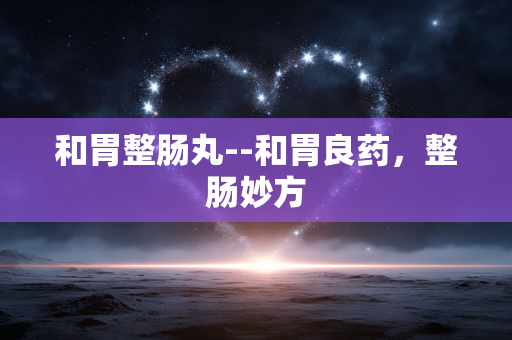 和胃整肠丸--和胃良药，整肠妙方