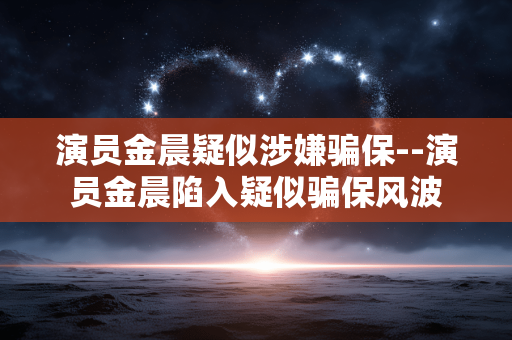 演员金晨疑似涉嫌骗保--演员金晨陷入疑似骗保风波