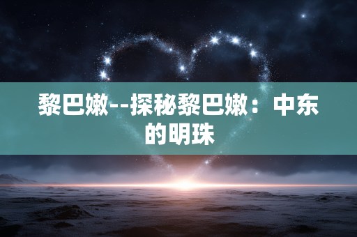 黎巴嫩--探秘黎巴嫩：中东的明珠