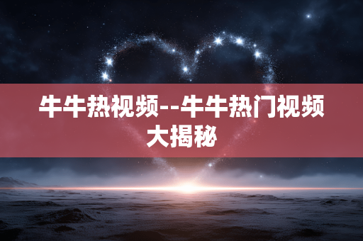 牛牛热视频--牛牛热门视频大揭秘