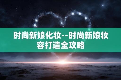 时尚新娘化妆--时尚新娘妆容打造全攻略