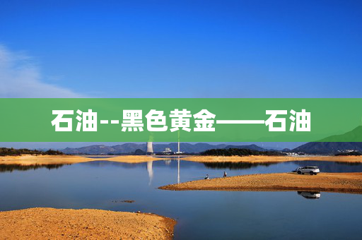 石油--黑色黄金——石油