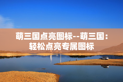 萌三国点亮图标--萌三国：轻松点亮专属图标