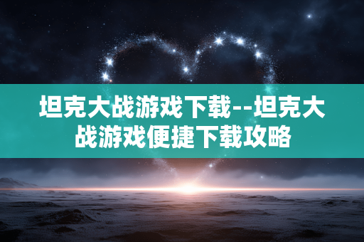 坦克大战游戏下载--坦克大战游戏便捷下载攻略