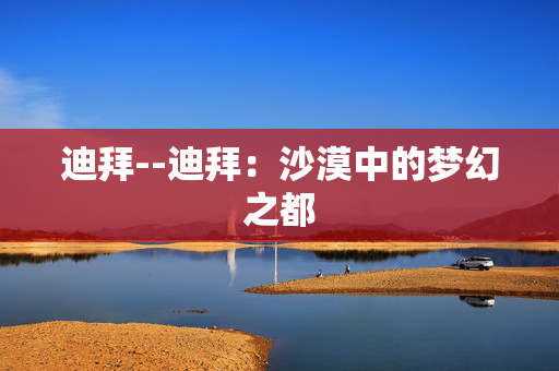 迪拜--迪拜：沙漠中的梦幻之都