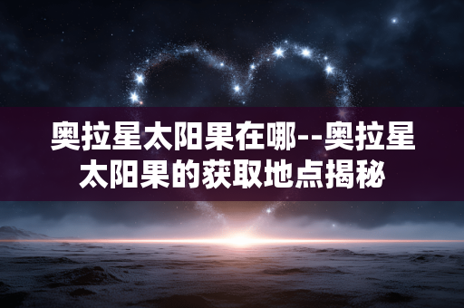 奥拉星太阳果在哪--奥拉星太阳果的获取地点揭秘