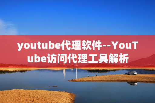 youtube代理软件--YouTube访问代理工具解析