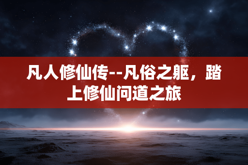 凡人修仙传--凡俗之躯，踏上修仙问道之旅