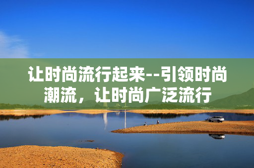 让时尚流行起来--引领时尚潮流，让时尚广泛流行