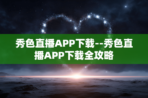 秀色直播APP下载--秀色直播APP下载全攻略