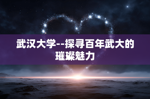 武汉大学--探寻百年武大的璀璨魅力
