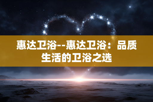 惠达卫浴--惠达卫浴：品质生活的卫浴之选