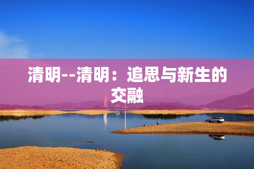 清明--清明：追思与新生的交融