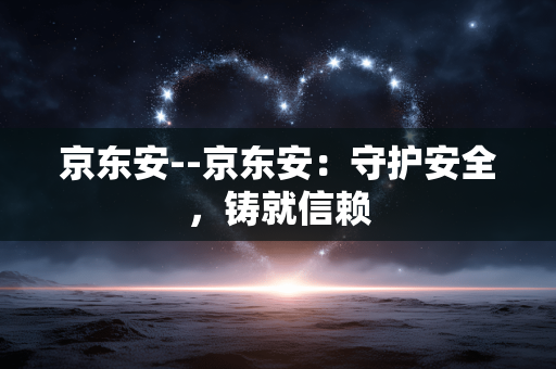 京东安--京东安：守护安全，铸就信赖