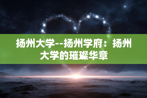 扬州大学--扬州学府：扬州大学的璀璨华章