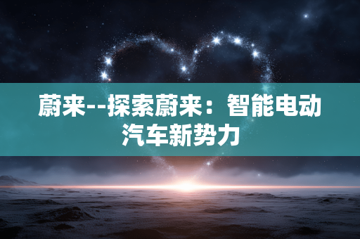 蔚来--探索蔚来：智能电动汽车新势力