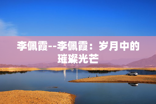 李佩霞--李佩霞：岁月中的璀璨光芒