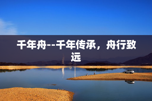 千年舟--千年传承，舟行致远