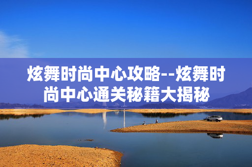 炫舞时尚中心攻略--炫舞时尚中心通关秘籍大揭秘