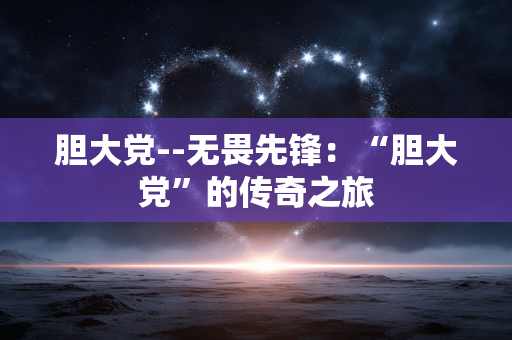 胆大党--无畏先锋：“胆大党”的传奇之旅