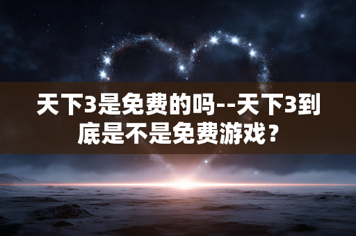 天下3是免费的吗--天下3到底是不是免费游戏？