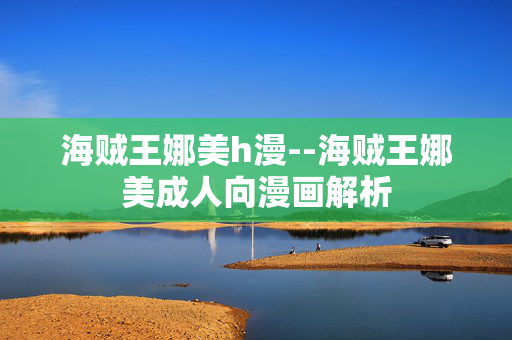 海贼王娜美h漫--海贼王娜美成人向漫画解析