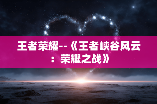 王者荣耀--《王者峡谷风云：荣耀之战》