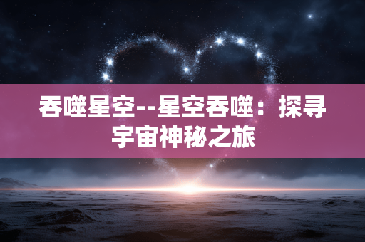 吞噬星空--星空吞噬：探寻宇宙神秘之旅