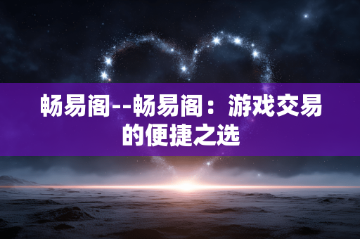 畅易阁--畅易阁：游戏交易的便捷之选