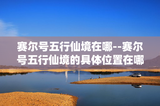 赛尔号五行仙境在哪--赛尔号五行仙境的具体位置在哪
