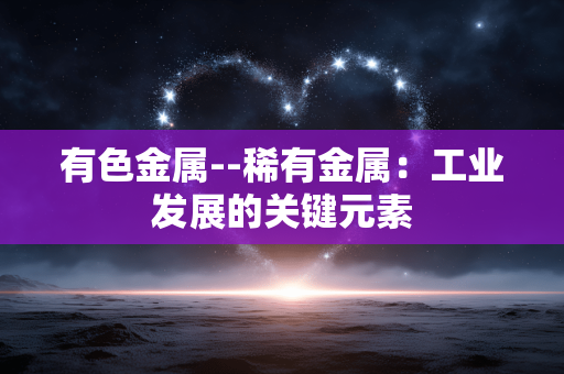 有色金属--稀有金属：工业发展的关键元素