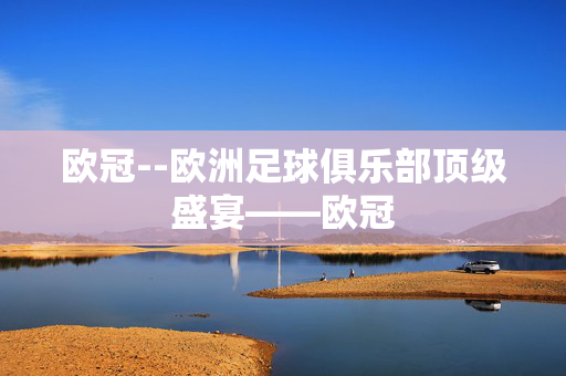 欧冠--欧洲足球俱乐部顶级盛宴——欧冠