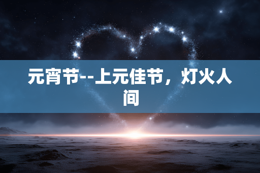 元宵节--上元佳节，灯火人间