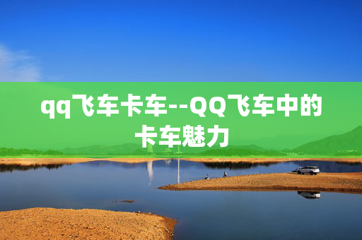 qq飞车卡车--QQ飞车中的卡车魅力